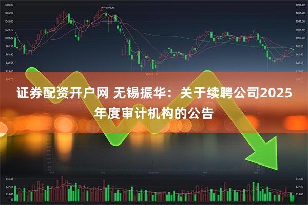 证券配资开户网 无锡振华：关于续聘公司2025年度审计机构的公告