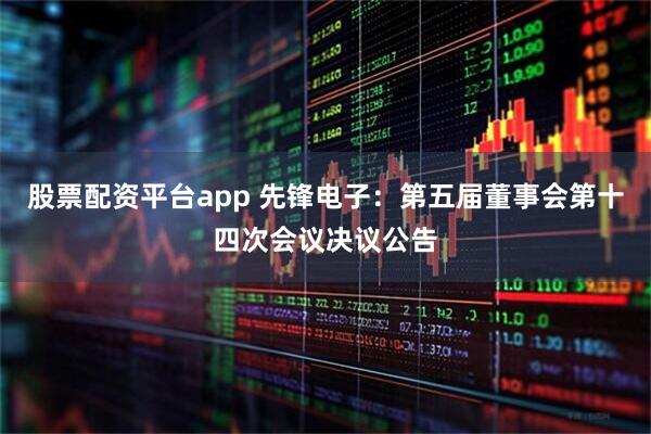 股票配资平台app 先锋电子：第五届董事会第十四次会议决议公告