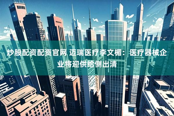 炒股配资配资官网 迈瑞医疗李文楣：医疗器械企业将迎供给侧出清