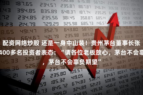 配资网络炒股 还是一身中山装！贵州茅台董事长张德芹向1400多名投资者表态：“请各位老板放心，茅台不会辜负期望”