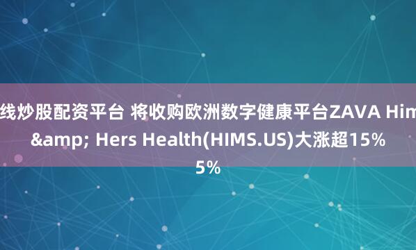 在线炒股配资平台 将收购欧洲数字健康平台ZAVA Hims & Hers Health(HIMS.US)大涨超15%