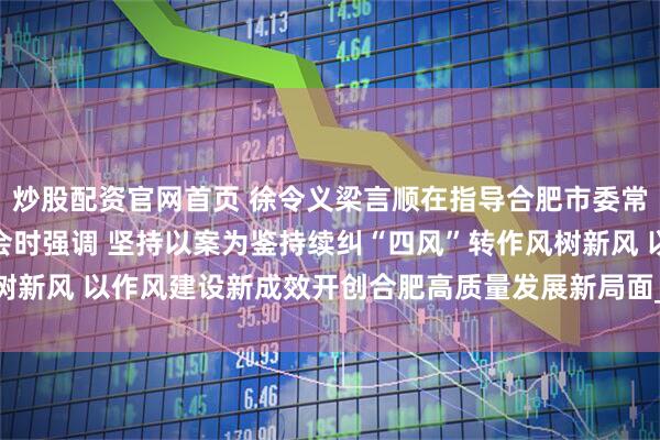 炒股配资官网首页 徐令义梁言顺在指导合肥市委常委会案例警示思想交流会时强调 坚持以案为鉴持续纠“四风”转作风树新风 以作风建设新成效开创合肥高质量发展新局面_大皖新闻 | 安徽网