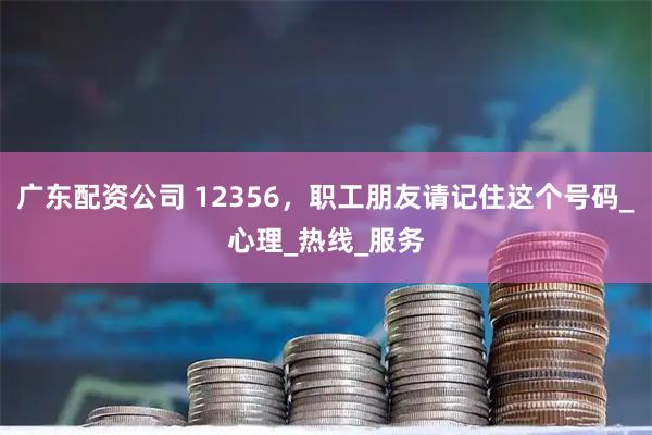 广东配资公司 12356，职工朋友请记住这个号码_心理_热线_服务
