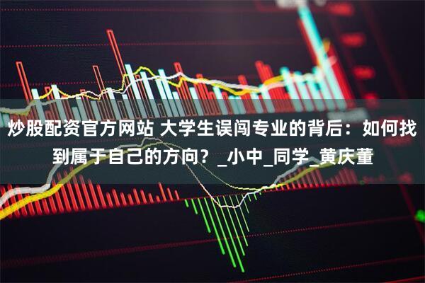 炒股配资官方网站 大学生误闯专业的背后：如何找到属于自己的方向？_小中_同学_黄庆董