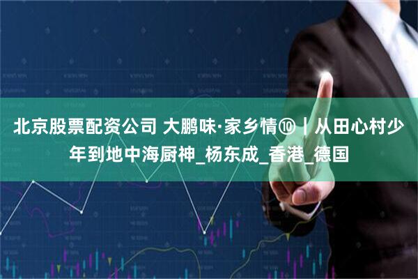 北京股票配资公司 大鹏味·家乡情⑩｜从田心村少年到地中海厨神_杨东成_香港_德国