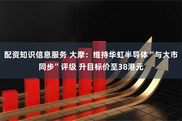 配资知识信息服务 大摩：维持华虹半导体“与大市同步”评级 升目标价至38港元