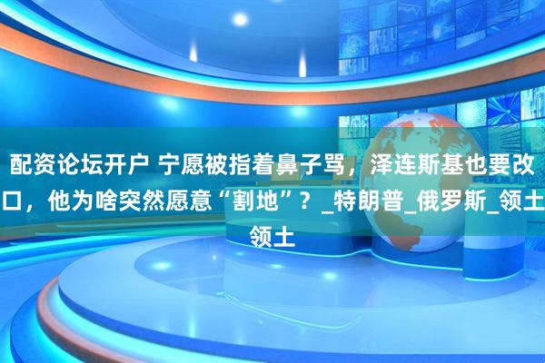 配资论坛开户 宁愿被指着鼻子骂，泽连斯基也要改口，他为啥突然愿意“割地”？_特朗普_俄罗斯_领土