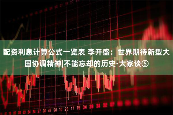 配资利息计算公式一览表 李开盛：世界期待新型大国协调精神|不能忘却的历史·大家谈⑤