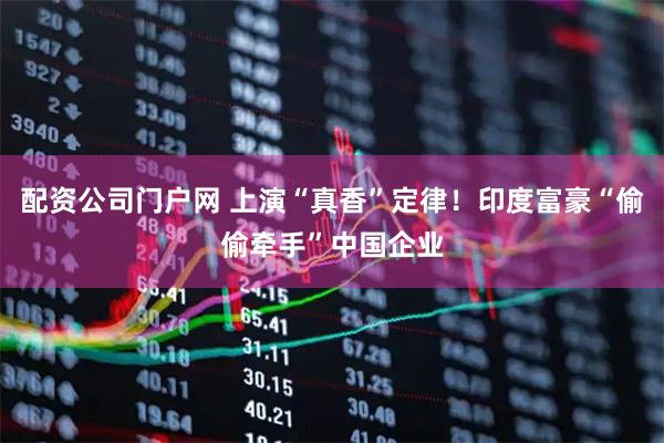 配资公司门户网 上演“真香”定律！印度富豪“偷偷牵手”中国企业