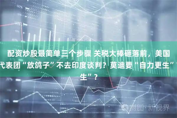 配资炒股最简单三个步骤 关税大棒砸落前，美国代表团“放鸽子”不去印度谈判？莫迪要“自力更生”？