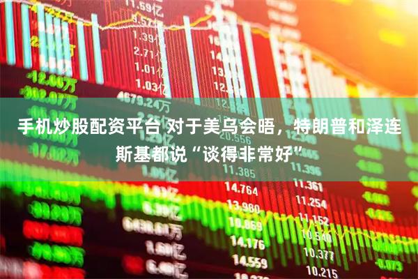 手机炒股配资平台 对于美乌会晤，特朗普和泽连斯基都说“谈得非常好”