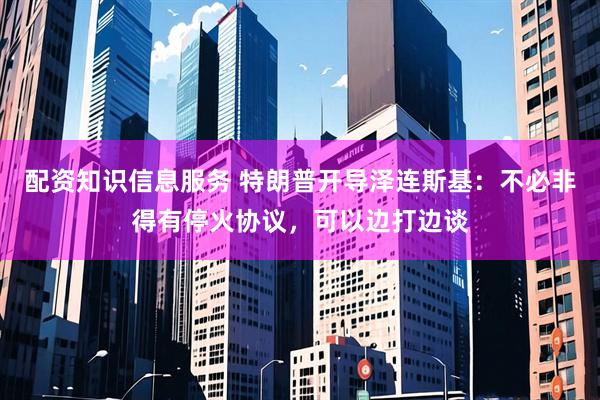 配资知识信息服务 特朗普开导泽连斯基：不必非得有停火协议，可以边打边谈