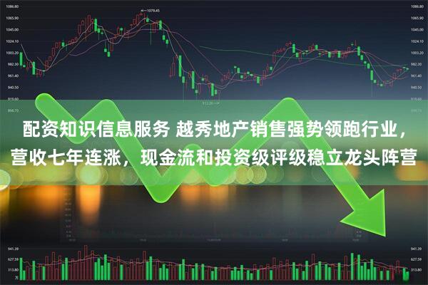 配资知识信息服务 越秀地产销售强势领跑行业，营收七年连涨，现金流和投资级评级稳立龙头阵营