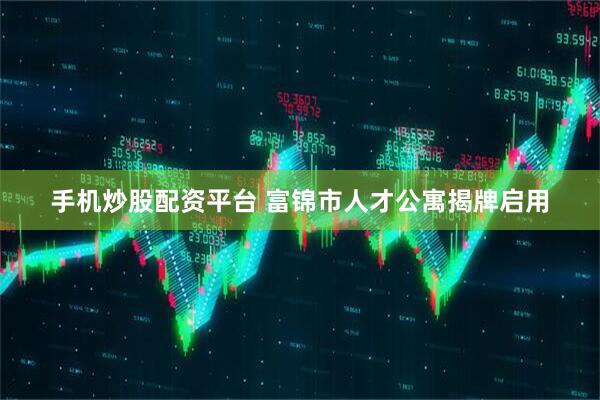 手机炒股配资平台 富锦市人才公寓揭牌启用