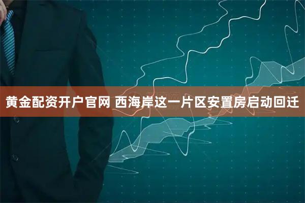 黄金配资开户官网 西海岸这一片区安置房启动回迁