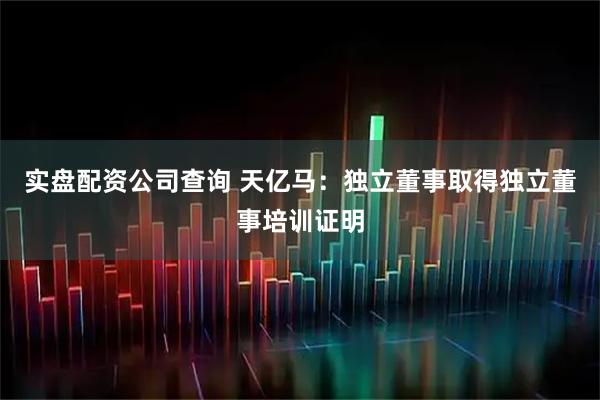 实盘配资公司查询 天亿马:独立董事取得独立董事培训证明