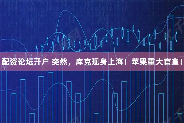 配资论坛开户 突然,库克现身上海!苹果重大官宣!