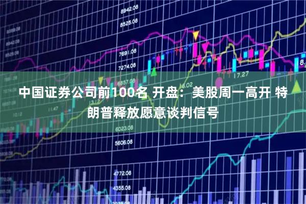 中国证券公司前100名 开盘:美股周一高开 特朗普释放愿意谈判信号