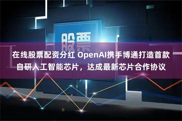 在线股票配资分红 OpenAI携手博通打造首款自研人工智能芯片,达成最新芯片合作协议