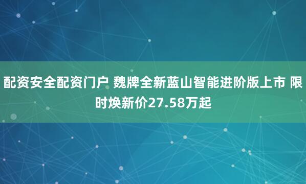 配资安全配资门户 魏牌全新蓝山智能进阶版上市 限时焕新价27.58万起