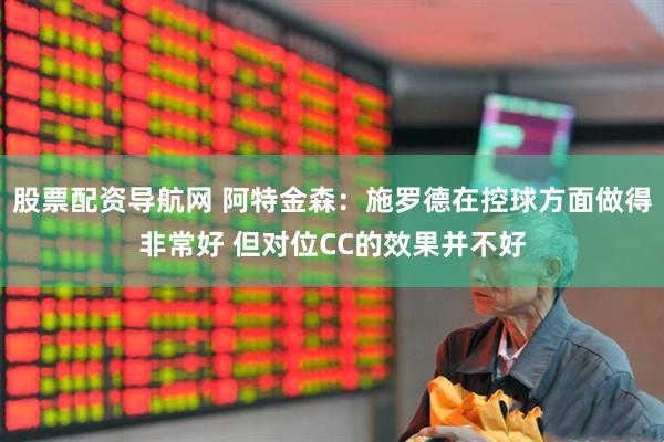 股票配资导航网 阿特金森：施罗德在控球方面做得非常好 但对位CC的效果并不好