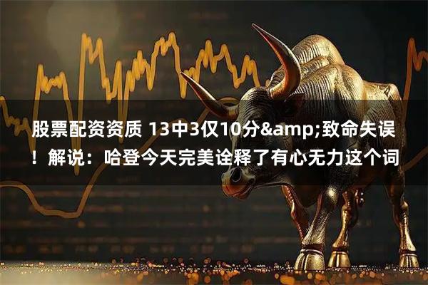 股票配资资质 13中3仅10分&致命失误！解说：哈登今天完美诠释了有心无力这个词
