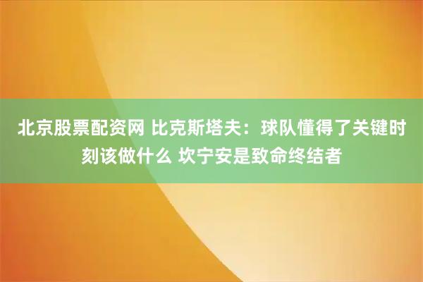 北京股票配资网 比克斯塔夫：球队懂得了关键时刻该做什么 坎宁安是致命终结者