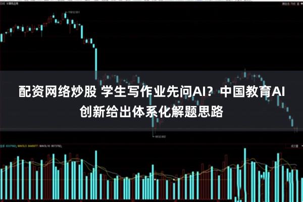 配资网络炒股 学生写作业先问AI?中国教育AI创新给出体系化解题思路