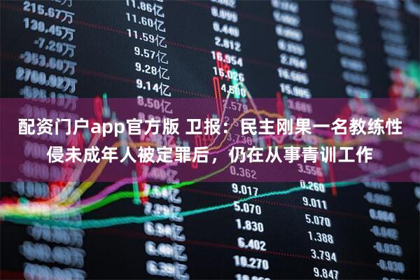 配资门户app官方版 卫报：民主刚果一名教练性侵未成年人被定罪后，仍在从事青训工作