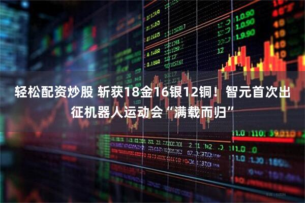 轻松配资炒股 斩获18金16银12铜！智元首次出征机器人运动会“满载而归”