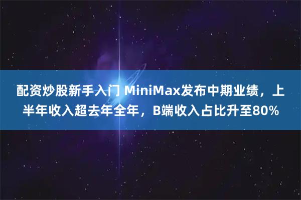 配资炒股新手入门 MiniMax发布中期业绩，上半年收入超去年全年，B端收入占比升至80%