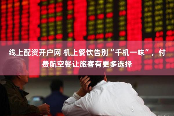 线上配资开户网 机上餐饮告别“千机一味”，付费航空餐让旅客有更多选择